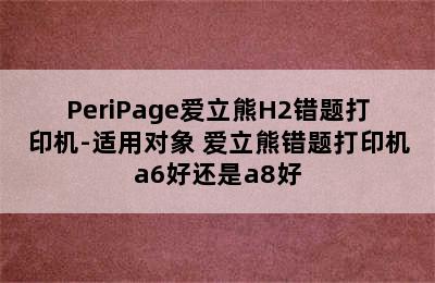 PeriPage爱立熊H2错题打印机-适用对象 爱立熊错题打印机a6好还是a8好